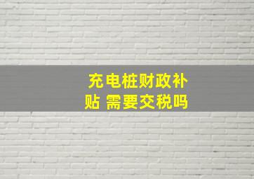 充电桩财政补贴 需要交税吗